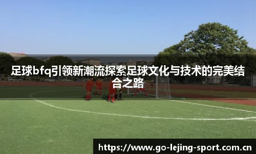 足球bfq引领新潮流探索足球文化与技术的完美结合之路